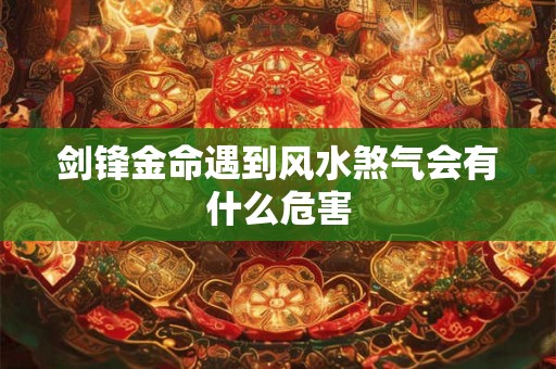 剑锋金命遇到风水煞气会有什么危害 剑锋金命遇到风水煞气会有什么危害