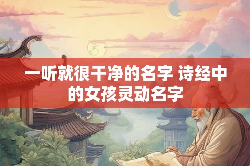一听就很干净的名字 诗经中的女孩灵动名字