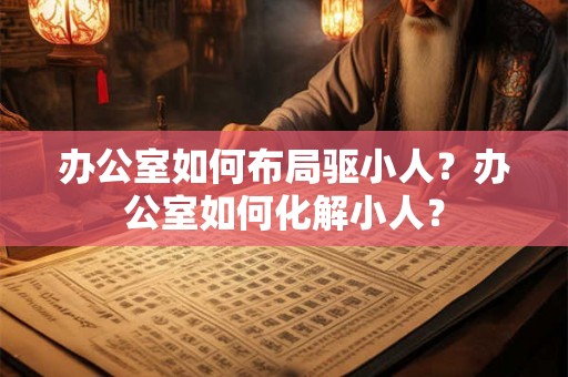 办公室如何布局驱小人？办公室如何化解小人？