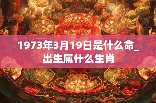 1973年3月19日是什么命_出生属什么生肖 1973年3月19日是什么命_出生属什么生肖