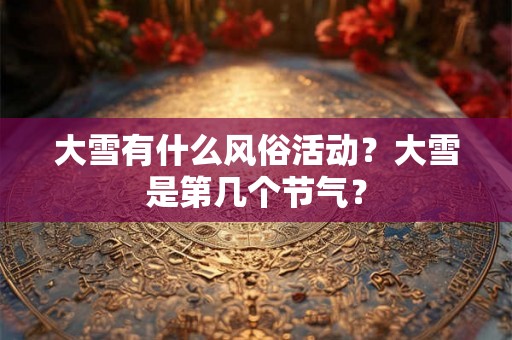 大雪有什么风俗活动?大雪是第几个节气? 大雪有什么风俗活动?大雪是第几个节气?