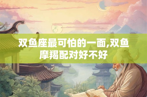 双鱼座最可怕的一面,双鱼摩羯配对好不好