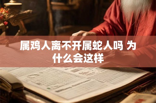属鸡人离不开属蛇人吗 为什么会这样