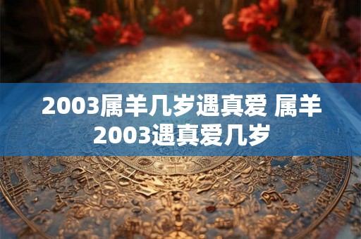 2003属羊几岁遇真爱 属羊2003遇真爱几岁
