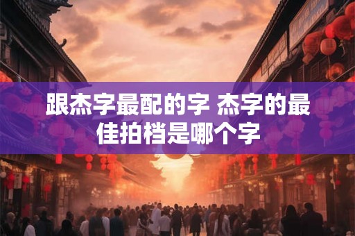 跟杰字最配的字 杰字的最佳拍档是哪个字