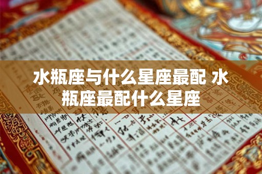 水瓶座与什么星座最配 水瓶座最配什么星座 水瓶座与什么星座最配 水瓶座最配什么星座