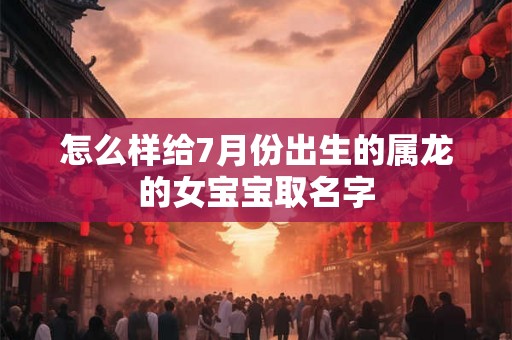 怎么样给7月份出生的属龙的女宝宝取名字