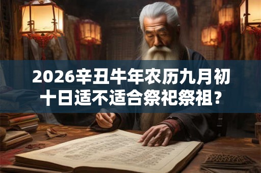 2026辛丑牛年农历九月初十日适不适合祭祀祭祖？
