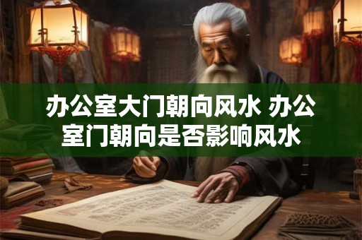 办公室大门朝向风水 办公室门朝向是否影响风水