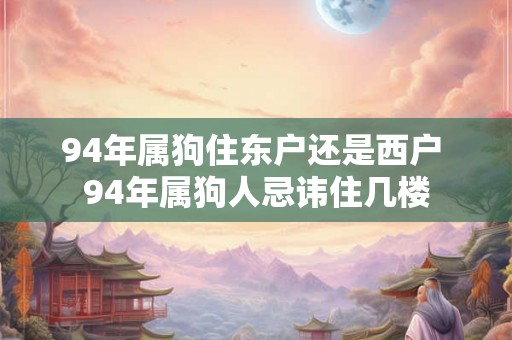 94年属狗住东户还是西户 94年属狗人忌讳住几楼