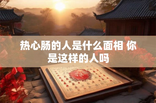 热心肠的人是什么面相 你是这样的人吗