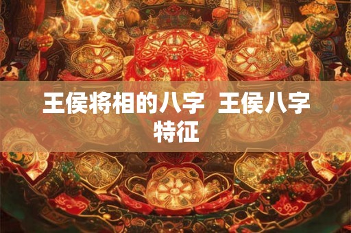 王侯将相的八字 王侯八字特征 王侯将相的八字 王侯八字特征