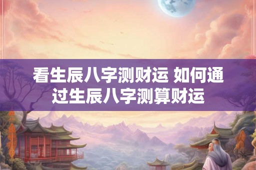 看生辰八字测财运 如何通过生辰八字测算财运