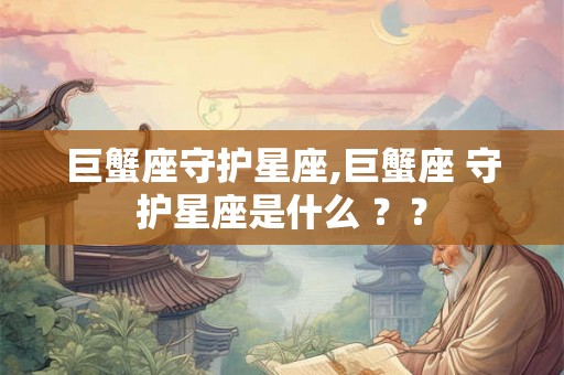 巨蟹座守护星座,巨蟹座 守护星座是什么 ？？