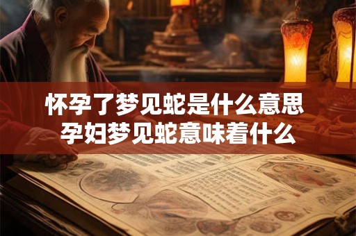 怀孕了梦见蛇是什么意思 孕妇梦见蛇意味着什么