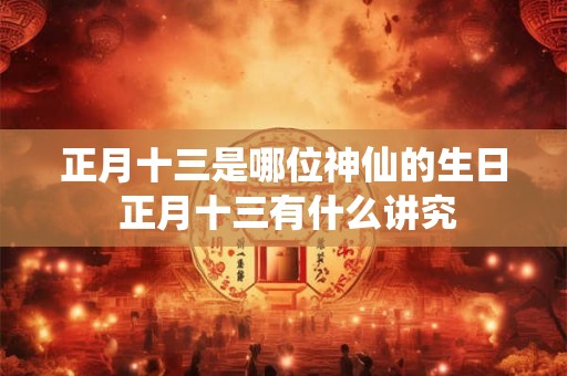 正月十三是哪位神仙的生日 正月十三有什么讲究