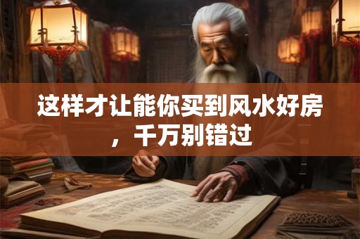 这样才让能你买到风水好房，千万别错过
