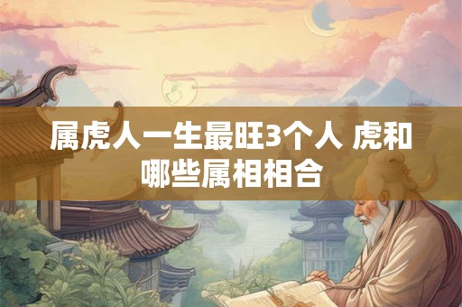 属虎人一生最旺3个人 虎和哪些属相相合 属虎人一生最旺3个人 虎和哪些属相相合
