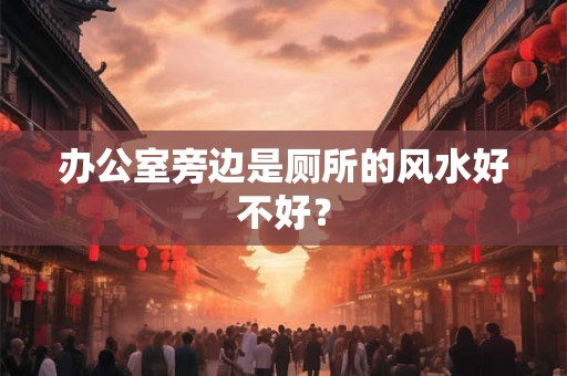 办公室旁边是厕所的风水好不好？