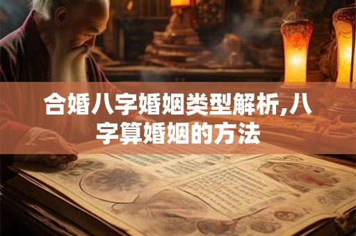 合婚八字婚姻类型解析,八字算婚姻的方法 合婚八字婚姻类型解析,八字算婚姻的方法