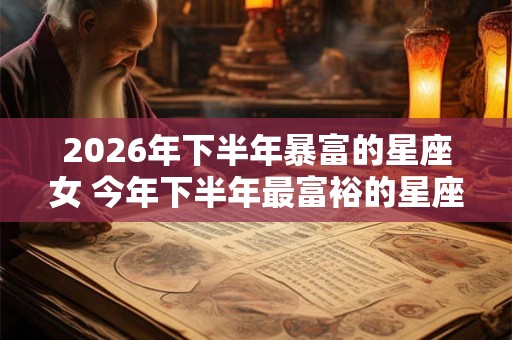 2026年下半年暴富的星座女 今年下半年最富裕的星座