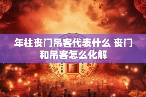 年柱丧门吊客代表什么 丧门和吊客怎么化解