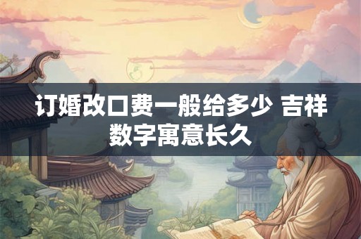 订婚改口费一般给多少 吉祥数字寓意长久