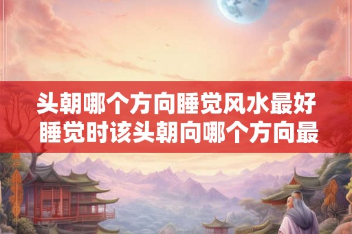 头朝哪个方向睡觉风水最好 睡觉时该头朝向哪个方向最佳 头朝哪个方向睡觉风水最好 睡觉时该头朝向哪个方向最佳