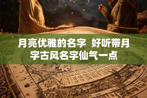 月亮优雅的名字  好听带月字古风名字仙气一点