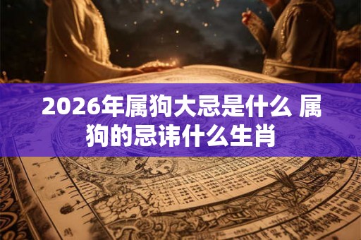 2026年属狗大忌是什么 属狗的忌讳什么生肖 2026年属狗大忌是什么 属狗的忌讳什么生肖
