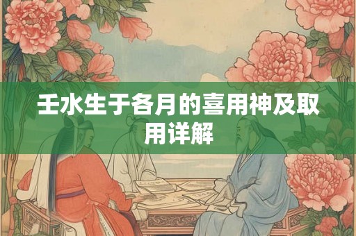 壬水生于各月的喜用神及取用详解 壬水生于各月的喜用神及取用详解