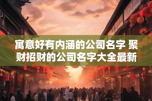 寓意好有内涵的公司名字 聚财招财的公司名字大全最新