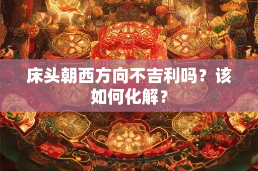 床头朝西方向不吉利吗？该如何化解？