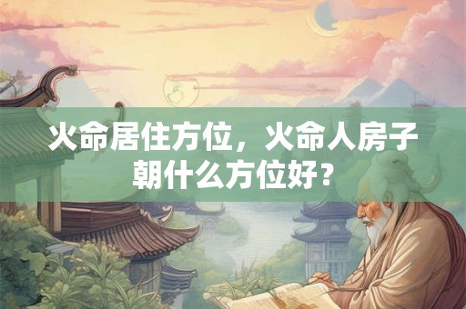 火命居住方位，火命人房子朝什么方位好？