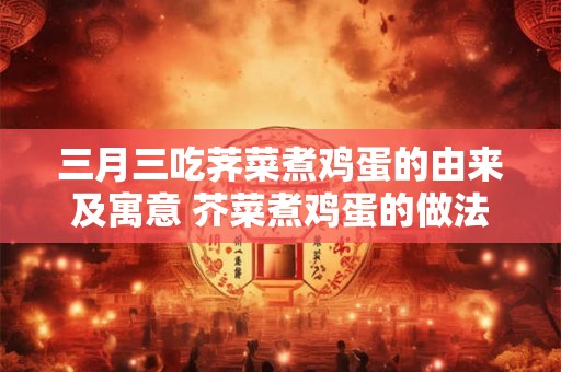 三月三吃荠菜煮鸡蛋的由来及寓意 芥菜煮鸡蛋的做法