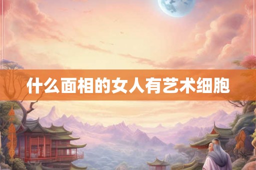 什么面相的女人有艺术细胞 什么面相的女人有艺术细胞