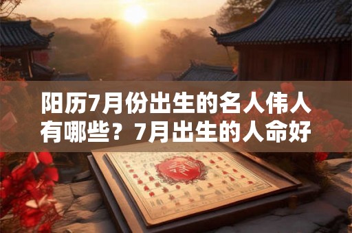 阳历7月份出生的名人伟人有哪些?7月出生的人命好吗? 阳历7月份出生的名人伟人有哪些?7月出生的人命好吗?