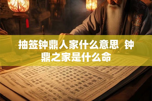抽签钟鼎人家什么意思 钟鼎之家是什么命 抽签钟鼎人家什么意思 钟鼎之家是什么命