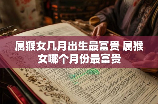 属猴女几月出生最富贵 属猴女哪个月份最富贵