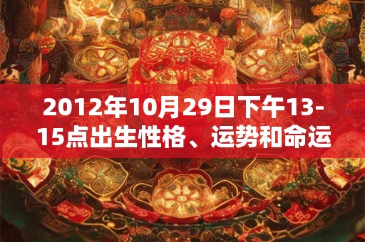2012年10月29日下午13-15点出生性格、运势和命运