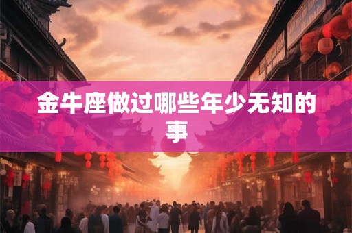 金牛座做过哪些年少无知的事