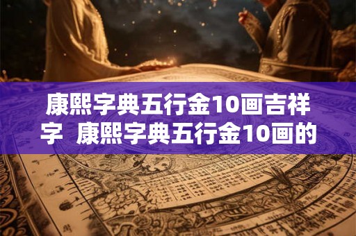 康熙字典五行金10画吉祥字  康熙字典五行金10画的字