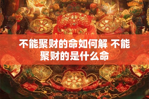 不能聚财的命如何解 不能聚财的是什么命