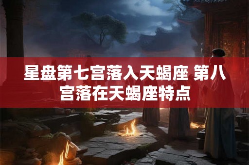 星盘第七宫落入天蝎座 第八宫落在天蝎座特点