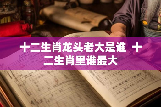 十二生肖龙头老大是谁  十二生肖里谁最大