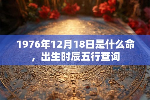 1976年12月18日是什么命，出生时辰五行查询