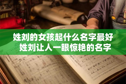 姓刘的女孩起什么名字最好 姓刘让人一眼惊艳的名字 姓刘的女孩起什么名字最好 姓刘让人一眼惊艳的名字