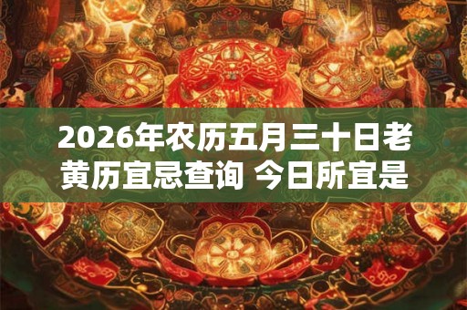 2026年农历五月三十日老黄历宜忌查询 今日所宜是什么