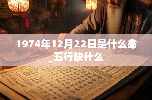 1974年12月22日是什么命_五行缺什么 1974年12月22日是什么命_五行缺什么