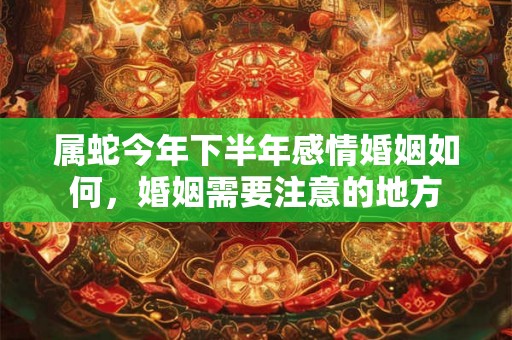 属蛇今年下半年感情婚姻如何，婚姻需要注意的地方